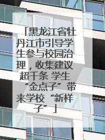黑龙江省牡丹江市引导学生参与校园治理，收集建议超千条 学生“金点子”带来学校“新样子”
