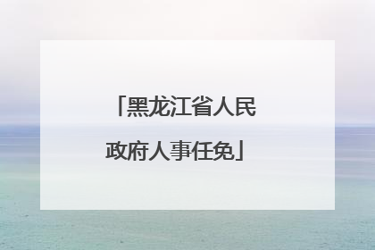 黑龙江省人民政府人事任免