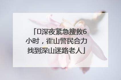 ﻿深夜紧急搜救6小时，霍山警民合力找到深山迷路老人