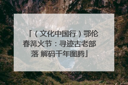 （文化中国行）鄂伦春篝火节：寻迹古老部落 解码千年图腾