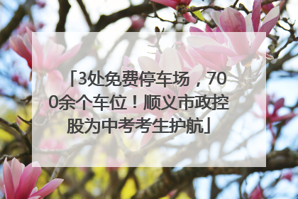 3处免费停车场，700余个车位！顺义市政控股为中考考生护航