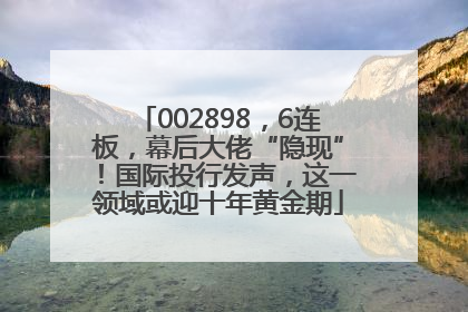 002898，6连板，幕后大佬“隐现”！国际投行发声，这一领域或迎十年黄金期