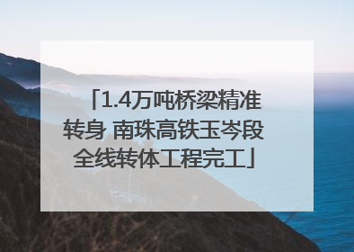 1.4万吨桥梁精准转身 南珠高铁玉岑段全线转体工程完工
