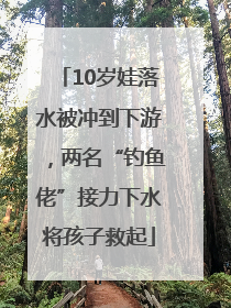 10岁娃落水被冲到下游，两名“钓鱼佬”接力下水将孩子救起