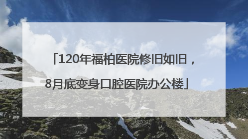 120年福柏医院修旧如旧，8月底变身口腔医院办公楼
