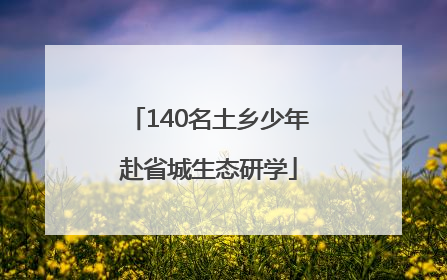 140名土乡少年赴省城生态研学