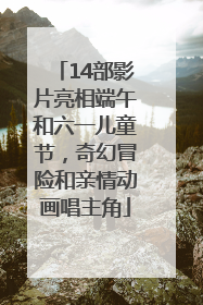14部影片亮相端午和六一儿童节，奇幻冒险和亲情动画唱主角