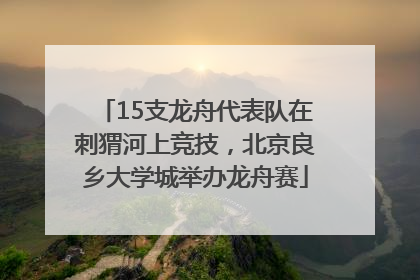 15支龙舟代表队在刺猬河上竞技，北京良乡大学城举办龙舟赛