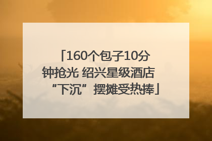 160个包子10分钟抢光 绍兴星级酒店“下沉”摆摊受热捧