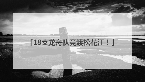 18支龙舟队竞渡松花江！