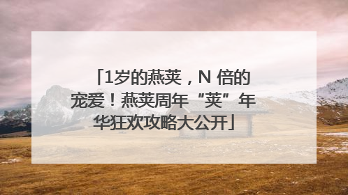 1岁的燕荚，N 倍的宠爱！燕荚周年“荚”年华狂欢攻略大公开