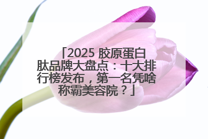 2025 胶原蛋白肽品牌大盘点：十大排行榜发布，第一名凭啥称霸美容院？
