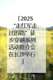 2025“走红军走过的路”徒步穿越系列活动推介会在长沙举行