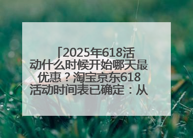 2025年618活动什么时候开始哪天最优惠？淘宝京东618活动时间表已确定：从5月13日开始至6月18日结束