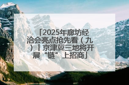 2025年廊坊经洽会亮点抢先看（九）丨京津冀三地将开展“链”上招商