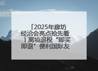2025年廊坊经洽会亮点抢先看丨离境退税“即买即退”便利国际友人“买买买”