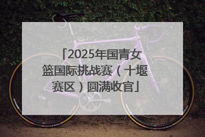 2025年国青女篮国际挑战赛（十堰赛区）圆满收官