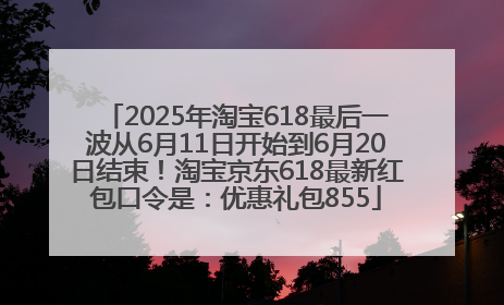 2025年淘宝618最后一波从6月11日开始到6月20日结束！淘宝京东618最新红包口令是：优惠礼包855