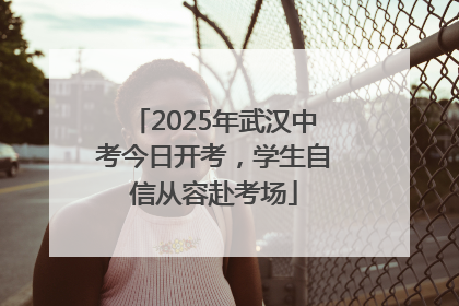 2025年武汉中考今日开考，学生自信从容赴考场