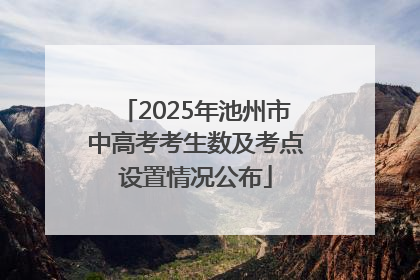 2025年池州市中高考考生数及考点设置情况公布