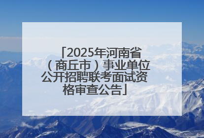 2025年河南省（商丘市）事业单位公开招聘联考面试资格审查公告