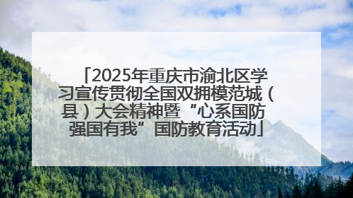 2025年重庆市渝北区学习宣传贯彻全国双拥模范城（县）大会精神暨“心系国防 强国有我”国防教育活动