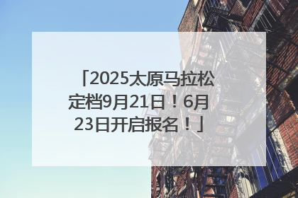 2025太原马拉松定档9月21日！6月23日开启报名！