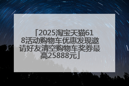 2025淘宝天猫618活动购物车优惠发现邀请好友清空购物车奖券最高25888元