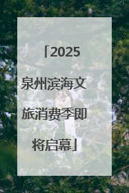 2025泉州滨海文旅消费季即将启幕