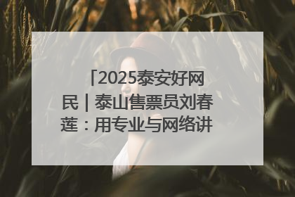 2025泰安好网民｜泰山售票员刘春莲：用专业与网络讲好泰山故事