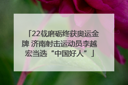 22载磨砺终获奥运金牌 济南射击运动员李越宏当选“中国好人”