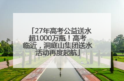 27年高考公益送水超1000万瓶！高考临近，洞庭山集团送水活动再度起航