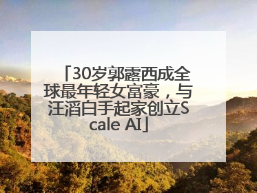 30岁郭露西成全球最年轻女富豪，与汪滔白手起家创立Scale AI