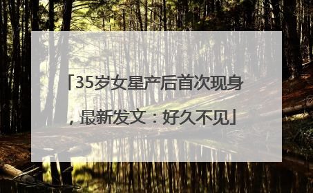 35岁女星产后首次现身，最新发文：好久不见