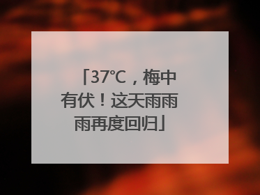 37℃，梅中有伏！这天雨雨雨再度回归