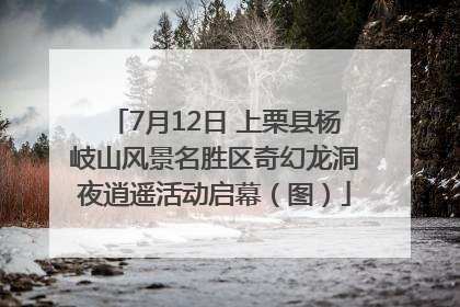 7月12日 上栗县杨岐山风景名胜区奇幻龙洞夜逍遥活动启幕（图）