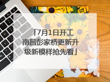 7月1日开工 南昌彭家桥更新升级新模样抢先看