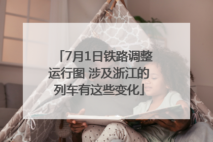 7月1日铁路调整运行图 涉及浙江的列车有这些变化