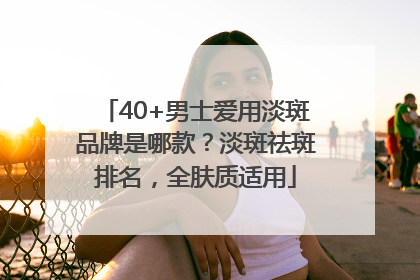 40+男士爱用淡斑品牌是哪款？淡斑祛斑排名，全肤质适用