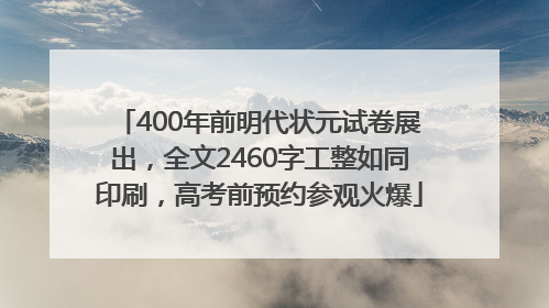 400年前明代状元试卷展出，全文2460字工整如同印刷，高考前预约参观火爆
