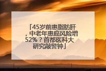 45岁前患脂肪肝，中老年患癌风险增52%？首都医科大研究敲警钟