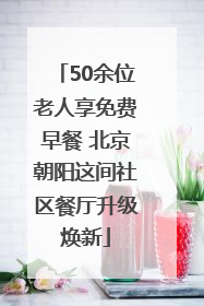 50余位老人享免费早餐 北京朝阳这间社区餐厅升级焕新
