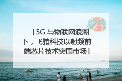 5G 与物联网浪潮下，飞骧科技以射频前端芯片技术突围市场