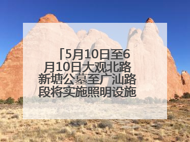 5月10日至6月10日大观北路新塘公墓至广汕路段将实施照明设施改造施工