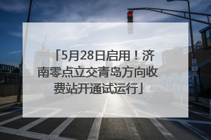 5月28日启用！济南零点立交青岛方向收费站开通试运行