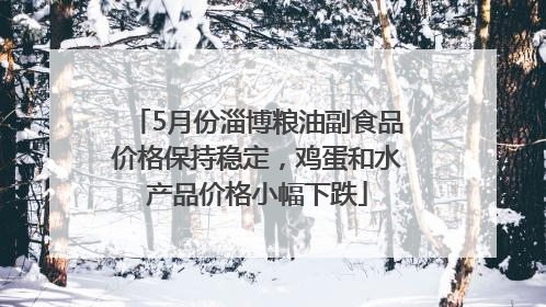 5月份淄博粮油副食品价格保持稳定，鸡蛋和水产品价格小幅下跌