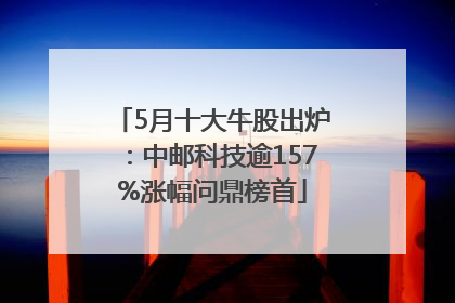5月十大牛股出炉：中邮科技逾157%涨幅问鼎榜首