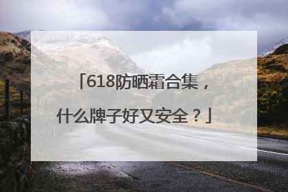 618防晒霜合集，什么牌子好又安全？