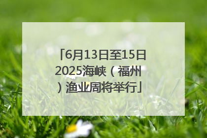6月13日至15日 2025海峡（福州）渔业周将举行