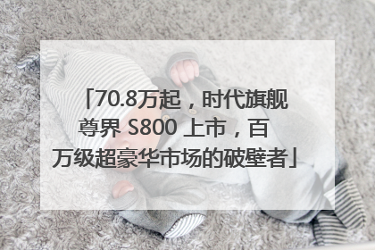 70.8万起，时代旗舰尊界 S800 上市，百万级超豪华市场的破壁者